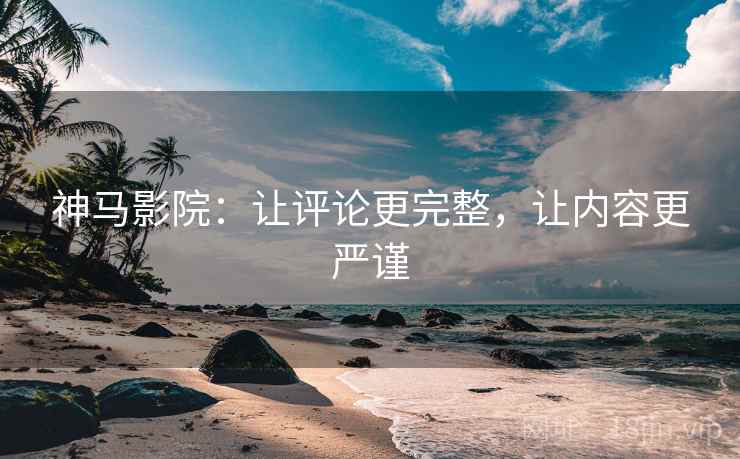 神马影院：让评论更完整，让内容更严谨