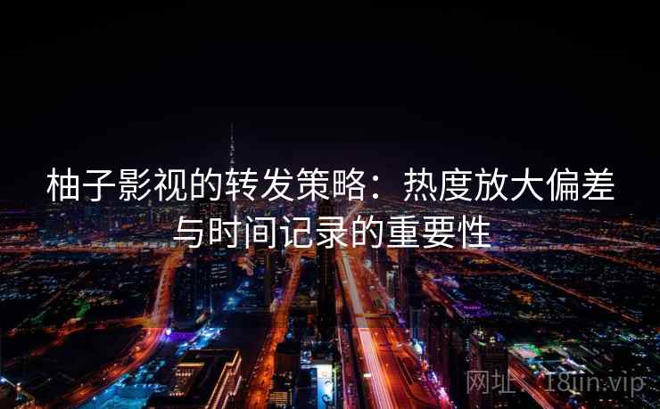 柚子影视的转发策略：热度放大偏差与时间记录的重要性