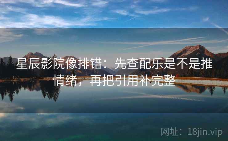 星辰影院像排错：先查配乐是不是推情绪，再把引用补完整