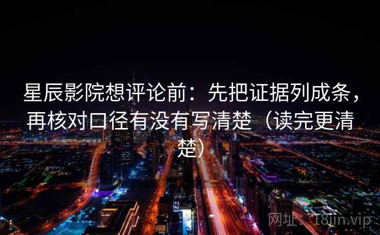 星辰影院想评论前：先把证据列成条，再核对口径有没有写清楚（读完更清楚）