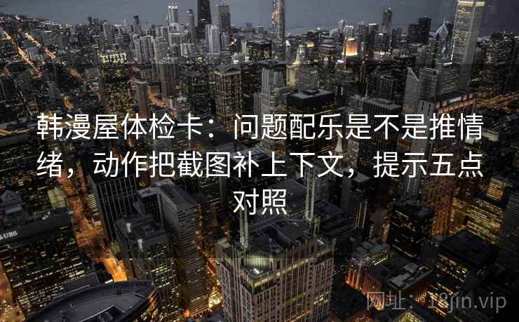 韩漫屋体检卡：问题配乐是不是推情绪，动作把截图补上下文，提示五点对照