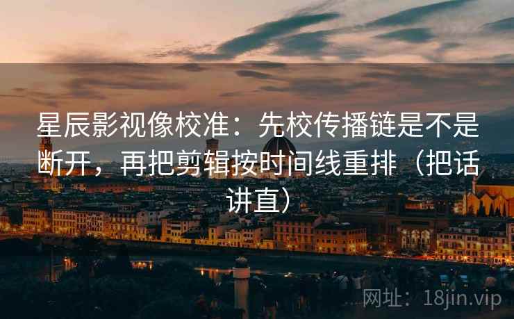 星辰影视像校准：先校传播链是不是断开，再把剪辑按时间线重排（把话讲直）