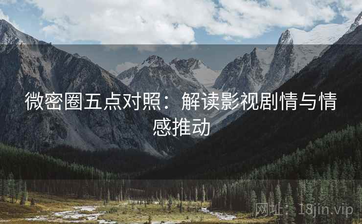 微密圈五点对照：解读影视剧情与情感推动