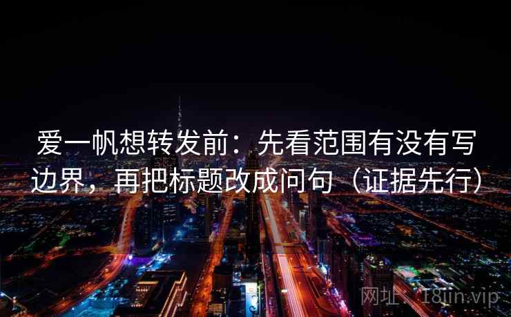 爱一帆想转发前：先看范围有没有写边界，再把标题改成问句（证据先行）