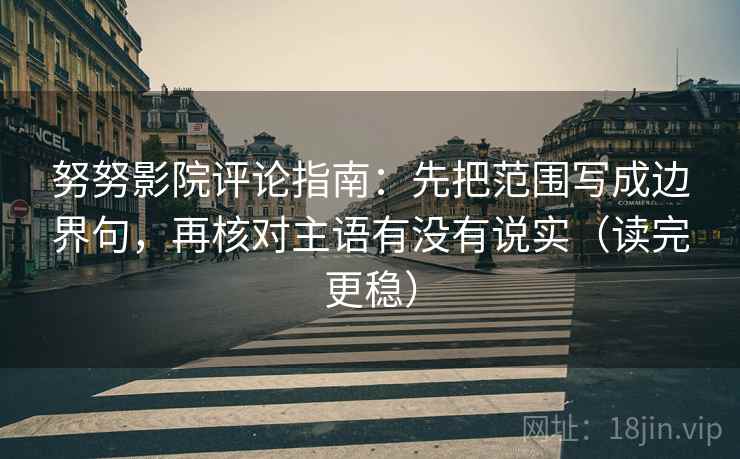 努努影院评论指南：先把范围写成边界句，再核对主语有没有说实（读完更稳）