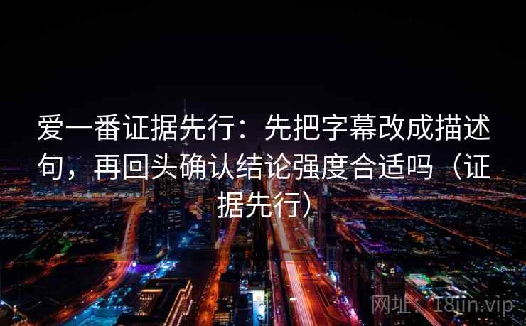 爱一番证据先行：先把字幕改成描述句，再回头确认结论强度合适吗（证据先行）