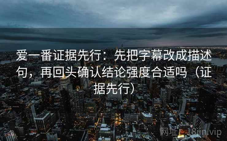 爱一番证据先行：先把字幕改成描述句，再回头确认结论强度合适吗（证据先行）