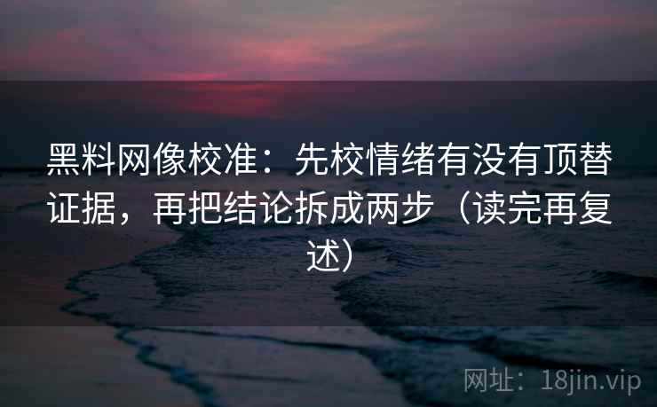 黑料网像校准：先校情绪有没有顶替证据，再把结论拆成两步（读完再复述）