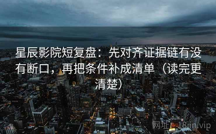 星辰影院短复盘：先对齐证据链有没有断口，再把条件补成清单（读完更清楚）