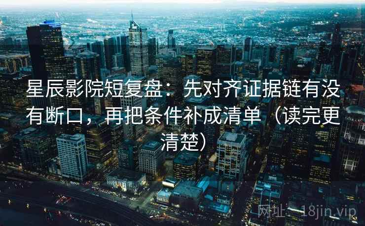 星辰影院短复盘：先对齐证据链有没有断口，再把条件补成清单（读完更清楚）