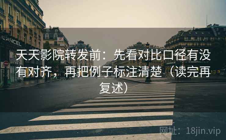 天天影院转发前：先看对比口径有没有对齐，再把例子标注清楚（读完再复述）