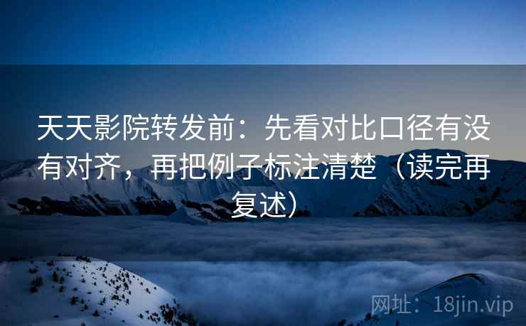 天天影院转发前：先看对比口径有没有对齐，再把例子标注清楚（读完再复述）