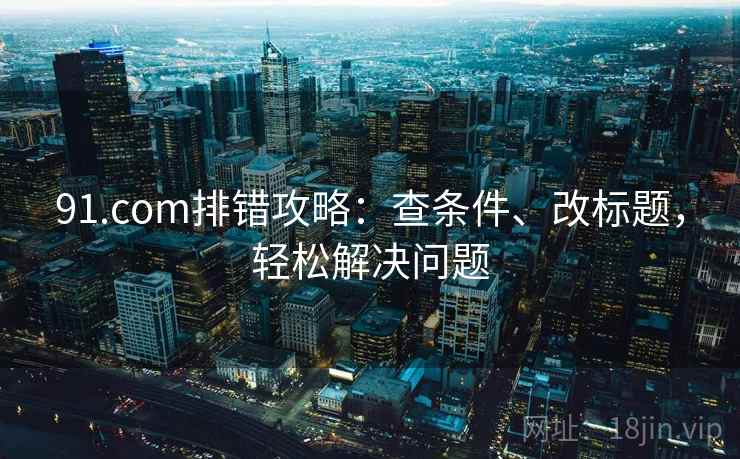 91.com排错攻略：查条件、改标题，轻松解决问题