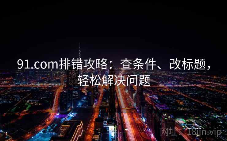 91.com排错攻略：查条件、改标题，轻松解决问题