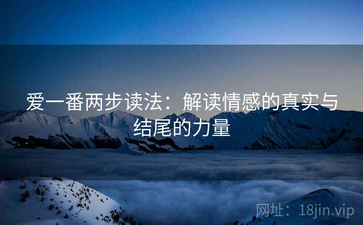 爱一番两步读法：解读情感的真实与结尾的力量