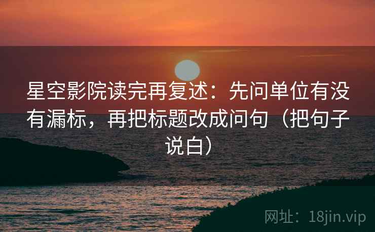星空影院读完再复述：先问单位有没有漏标，再把标题改成问句（把句子说白）