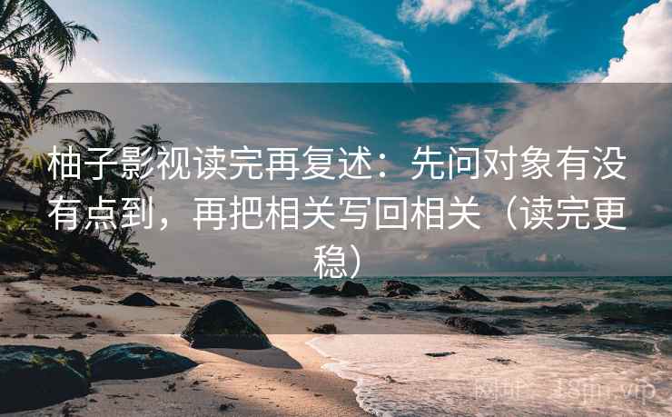 柚子影视读完再复述：先问对象有没有点到，再把相关写回相关（读完更稳）