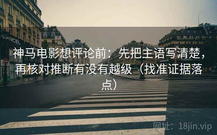 神马电影想评论前：先把主语写清楚，再核对推断有没有越级（找准证据落点）