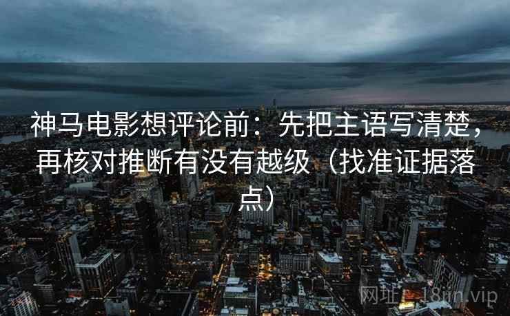 神马电影想评论前：先把主语写清楚，再核对推断有没有越级（找准证据落点）