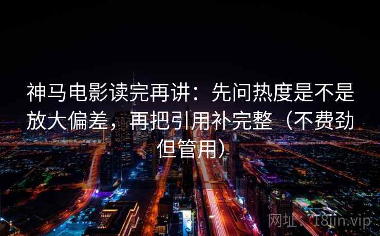 神马电影读完再讲：先问热度是不是放大偏差，再把引用补完整（不费劲但管用）