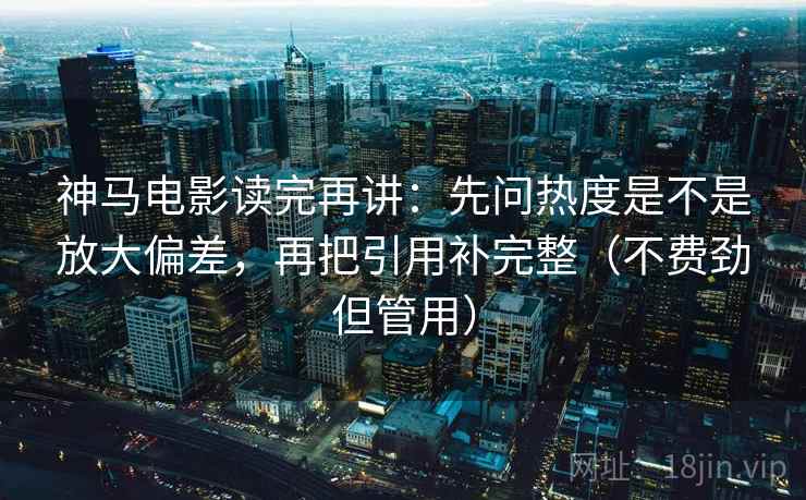 神马电影读完再讲：先问热度是不是放大偏差，再把引用补完整（不费劲但管用）