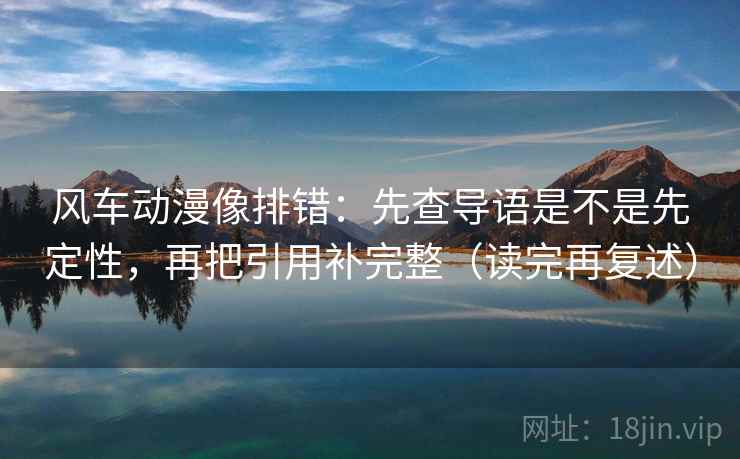 风车动漫像排错：先查导语是不是先定性，再把引用补完整（读完再复述）