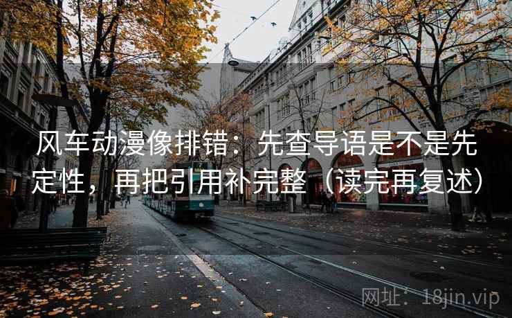 风车动漫像排错：先查导语是不是先定性，再把引用补完整（读完再复述）