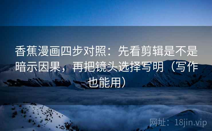 香蕉漫画四步对照：先看剪辑是不是暗示因果，再把镜头选择写明（写作也能用）