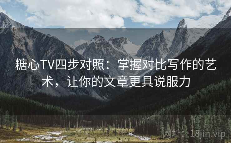 糖心TV四步对照：掌握对比写作的艺术，让你的文章更具说服力
