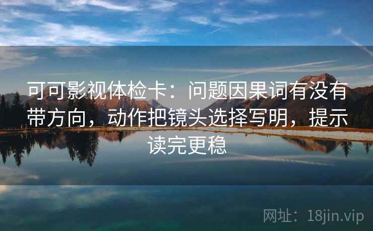 可可影视体检卡：问题因果词有没有带方向，动作把镜头选择写明，提示读完更稳