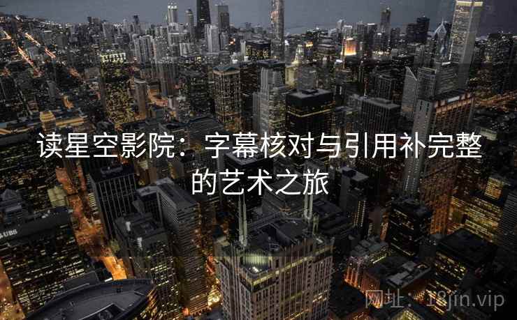 读星空影院：字幕核对与引用补完整的艺术之旅