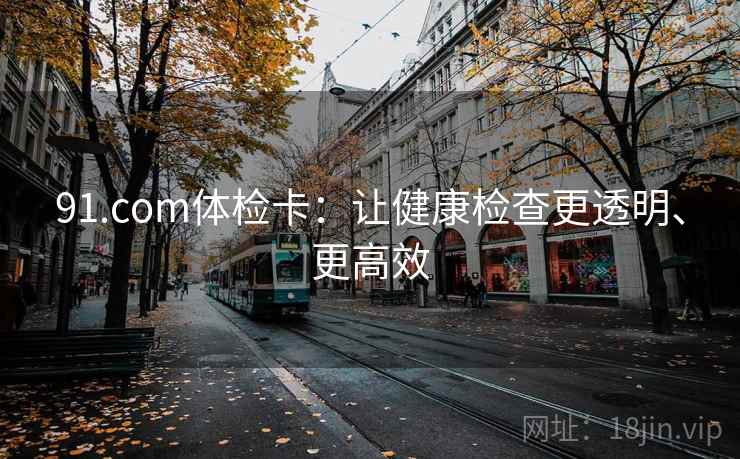 91.com体检卡：让健康检查更透明、更高效