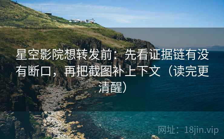 星空影院想转发前：先看证据链有没有断口，再把截图补上下文（读完更清醒）