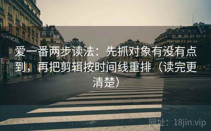 爱一番两步读法：先抓对象有没有点到，再把剪辑按时间线重排（读完更清楚）