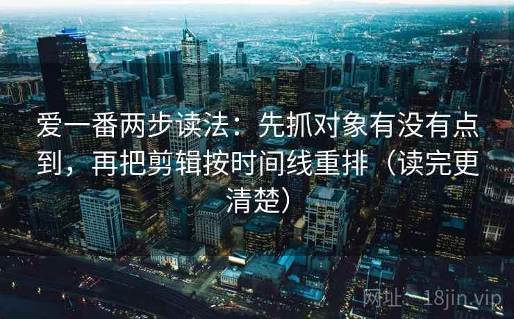 爱一番两步读法：先抓对象有没有点到，再把剪辑按时间线重排（读完更清楚）