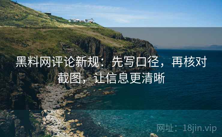 黑料网评论新规：先写口径，再核对截图，让信息更清晰