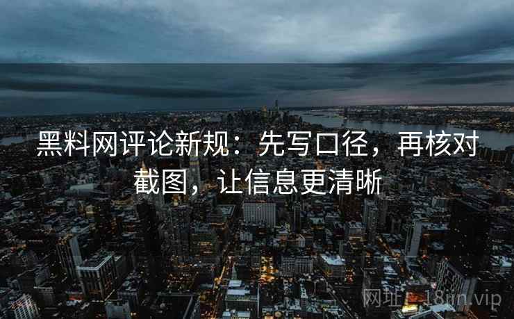 黑料网评论新规：先写口径，再核对截图，让信息更清晰