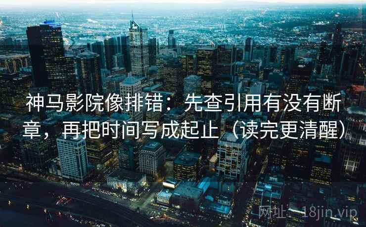 神马影院像排错：先查引用有没有断章，再把时间写成起止（读完更清醒）