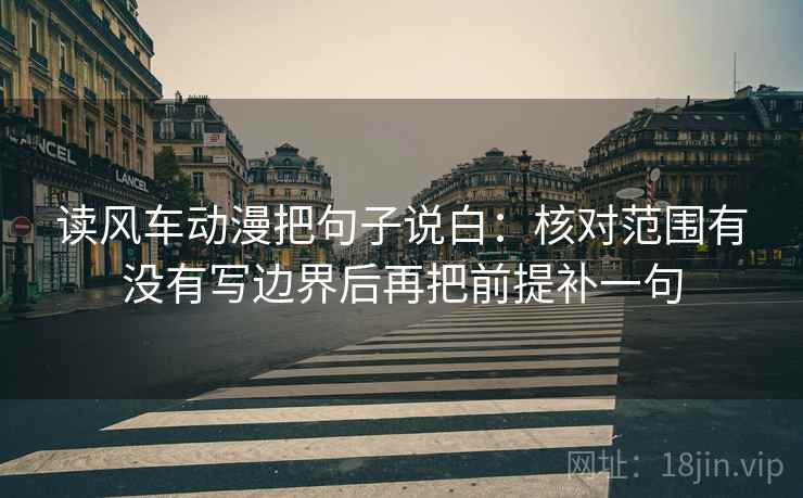 读风车动漫把句子说白：核对范围有没有写边界后再把前提补一句