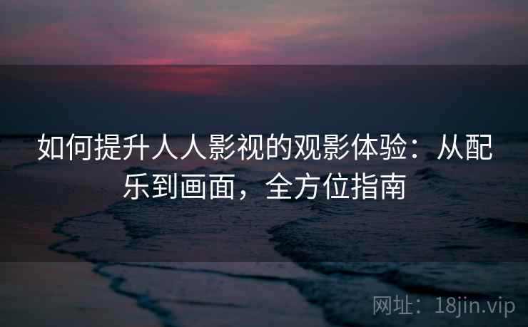 如何提升人人影视的观影体验：从配乐到画面，全方位指南
