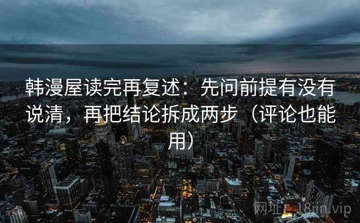 韩漫屋读完再复述：先问前提有没有说清，再把结论拆成两步（评论也能用）