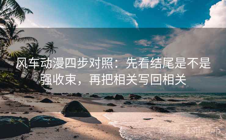 风车动漫四步对照：先看结尾是不是强收束，再把相关写回相关