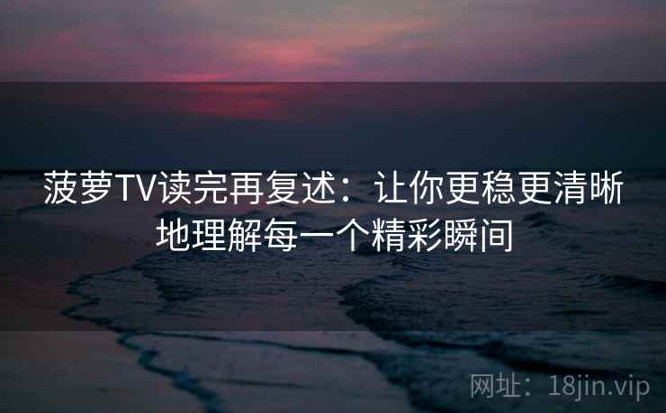 菠萝TV读完再复述：让你更稳更清晰地理解每一个精彩瞬间