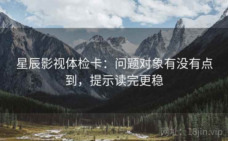 星辰影视体检卡：问题对象有没有点到，提示读完更稳