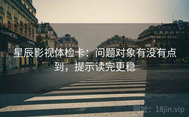 星辰影视体检卡：问题对象有没有点到，提示读完更稳