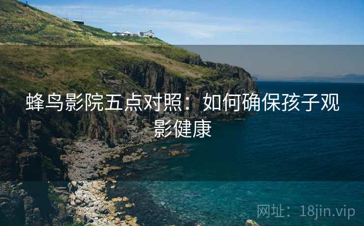 蜂鸟影院五点对照：如何确保孩子观影健康