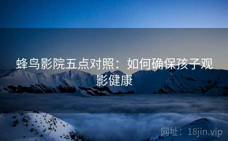 蜂鸟影院五点对照：如何确保孩子观影健康