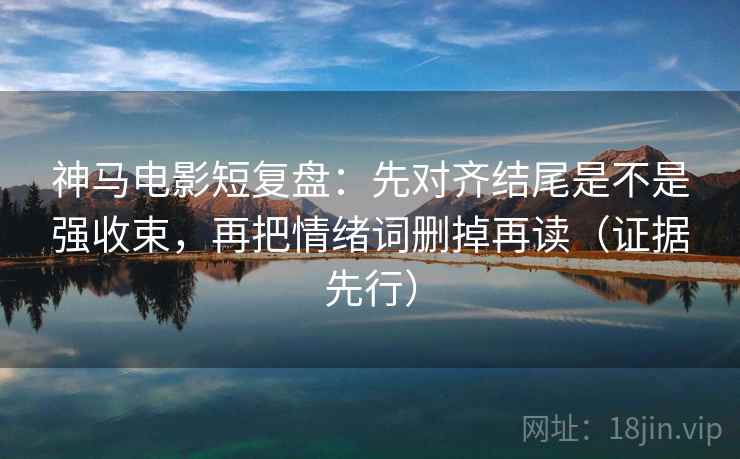 神马电影短复盘：先对齐结尾是不是强收束，再把情绪词删掉再读（证据先行）