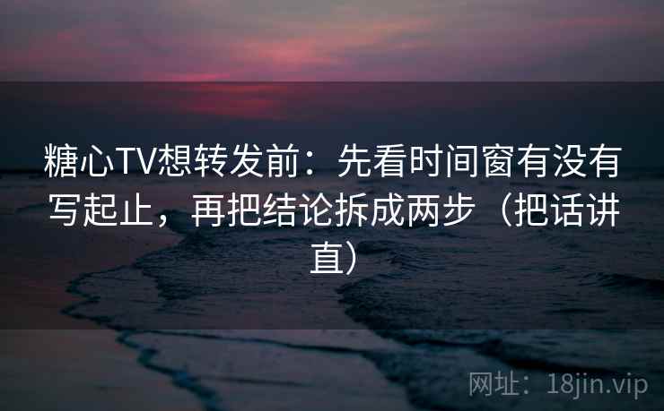 糖心TV想转发前：先看时间窗有没有写起止，再把结论拆成两步（把话讲直）