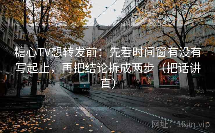 糖心TV想转发前：先看时间窗有没有写起止，再把结论拆成两步（把话讲直）
